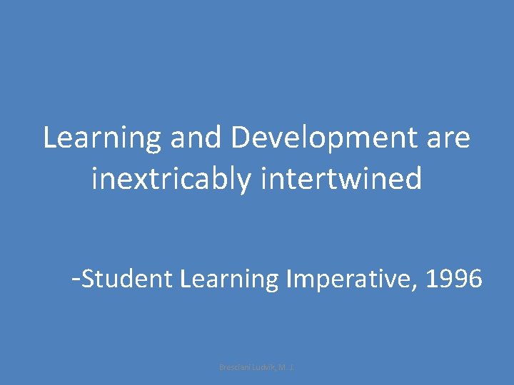 Learning and Development are inextricably intertwined -Student Learning Imperative, 1996 Bresciani Ludvik, M. J.