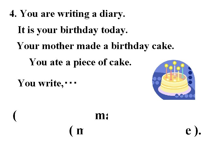 4. You are writing a diary. It is your birthday today. Your mother made