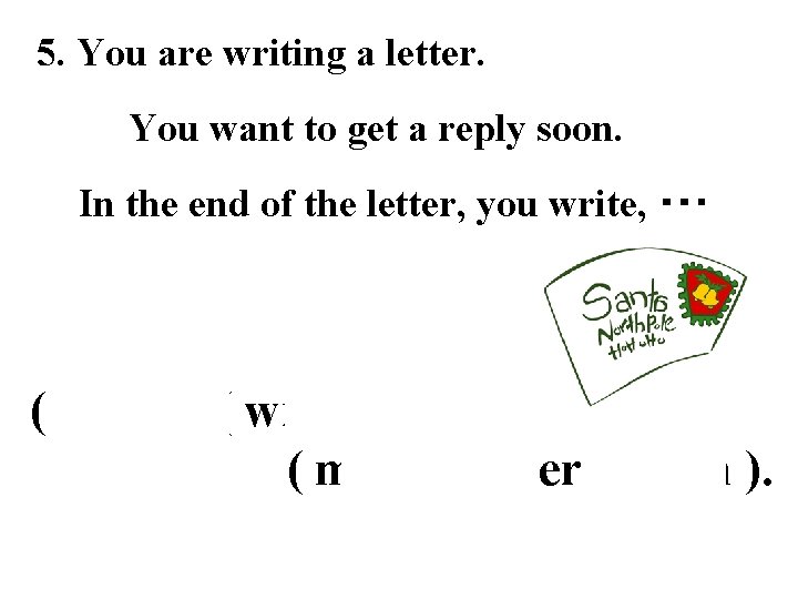 5. You are writing a letter. You want to get a reply soon. In