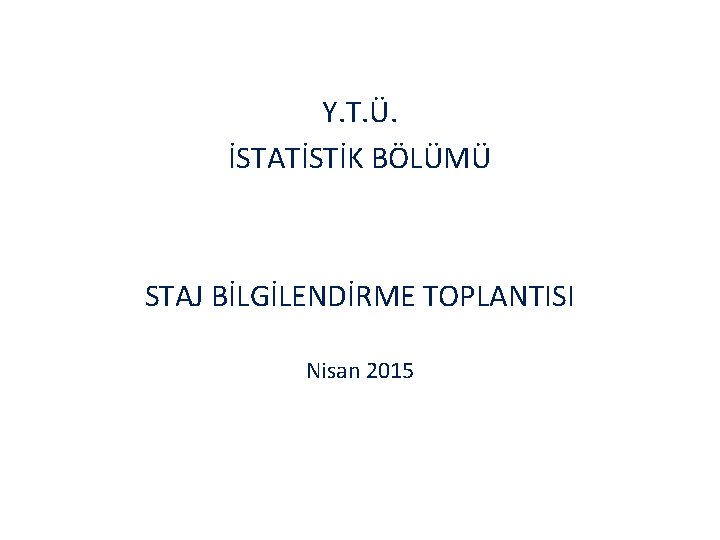 Y. T. Ü. İSTATİSTİK BÖLÜMÜ STAJ BİLGİLENDİRME TOPLANTISI Nisan 2015 