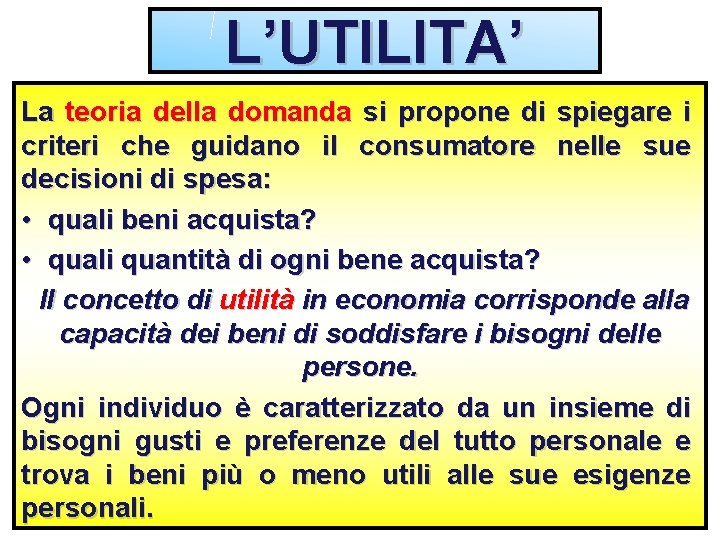 L’UTILITA’ La teoria della domanda si propone di spiegare i criteri che guidano il