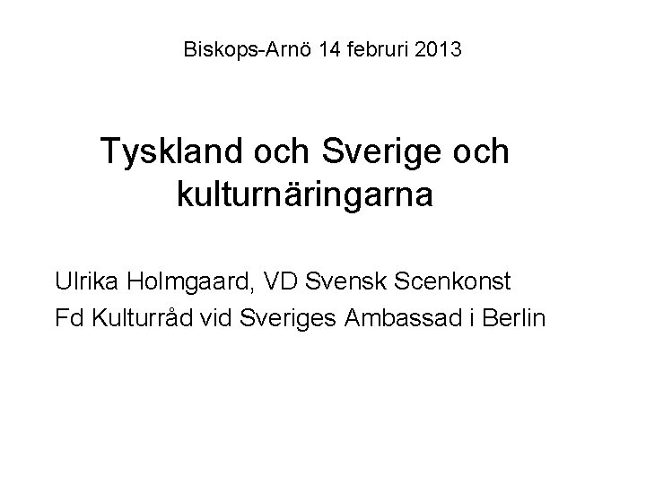Biskops-Arnö 14 februri 2013 Tyskland och Sverige och kulturnäringarna Ulrika Holmgaard, VD Svensk Scenkonst