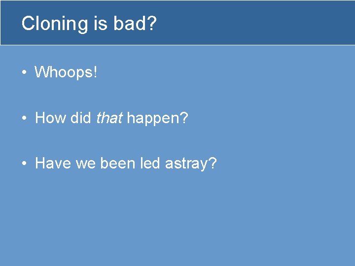 Cloning is bad? • Whoops! • How did that happen? • Have we been