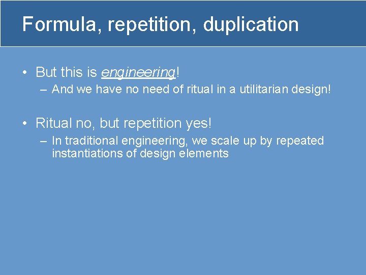 Formula, repetition, duplication • But this is engineering! – And we have no need