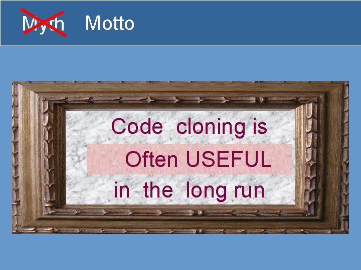Myth Motto Code cloning is always bad Often USEFUL in the long run 