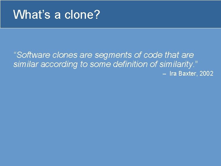 What’s a clone? “Software clones are segments of code that are similar according to