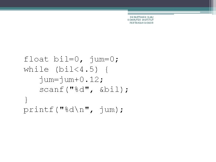 DEPARTEMEN ILMU KOMPUTER INSTITUT PERTANIAN BOGOR float bil=0, jum=0; while (bil<4. 5) { jum=jum+0.