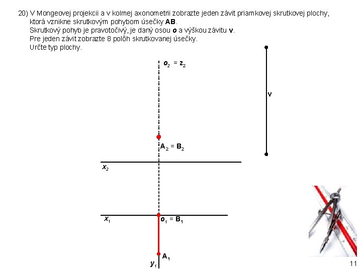 20) V Mongeovej projekcii a v kolmej axonometrii zobrazte jeden závit priamkovej skrutkovej plochy, 20) V Mongeovej projekcii a v kolmej axonometrii zobrazte jeden závit priamkovej skrutkovej plochy,