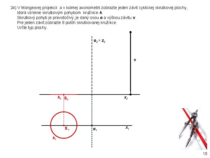 24) V Mongeovej projekcii a v kolmej axonometrii zobrazte jeden závit cyklickej skrutkovej plochy, 24) V Mongeovej projekcii a v kolmej axonometrii zobrazte jeden závit cyklickej skrutkovej plochy,