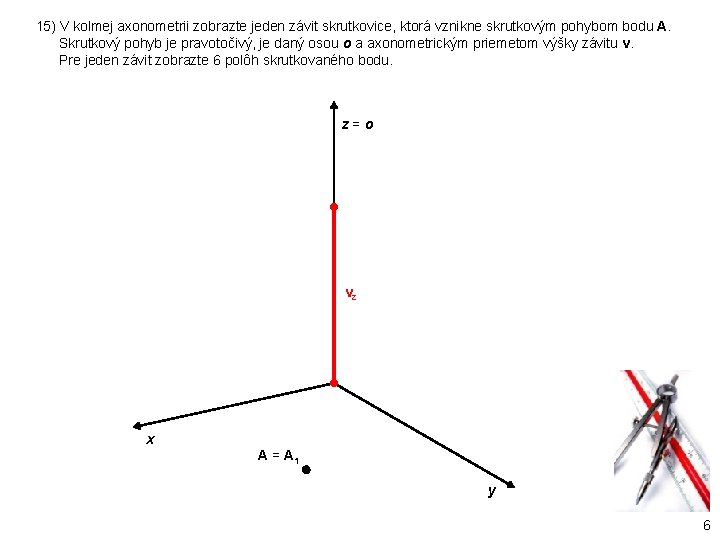 15) V kolmej axonometrii zobrazte jeden závit skrutkovice, ktorá vznikne skrutkovým pohybom bodu A.