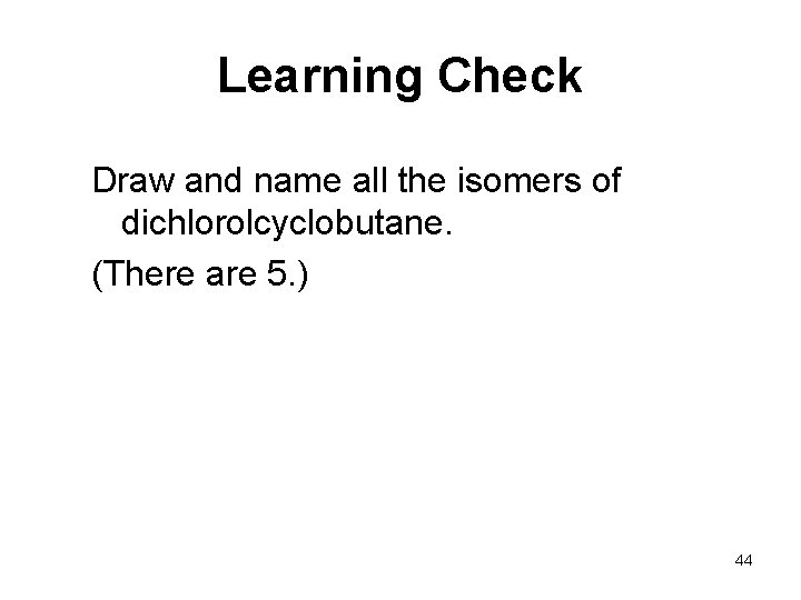 Learning Check Draw and name all the isomers of dichlorolcyclobutane. (There are 5. )