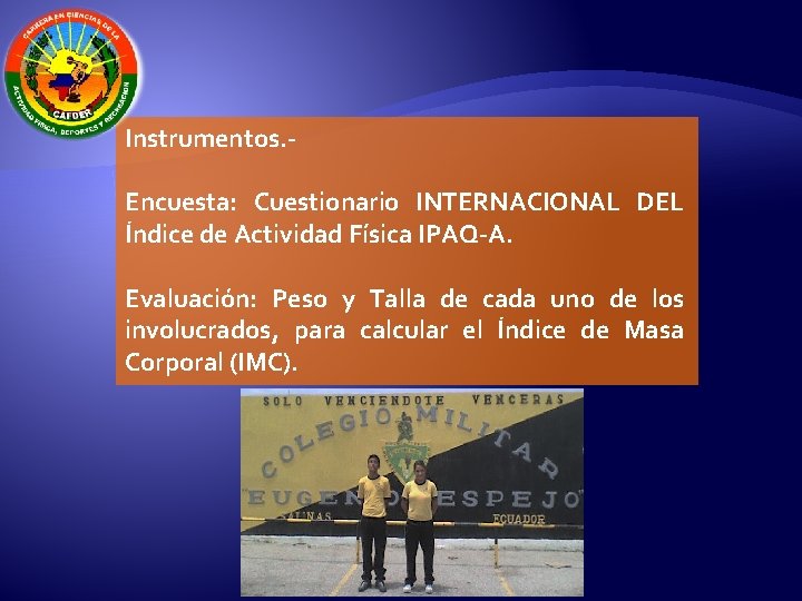 Instrumentos. Encuesta: Cuestionario INTERNACIONAL DEL Índice de Actividad Física IPAQ-A. Evaluación: Peso y Talla