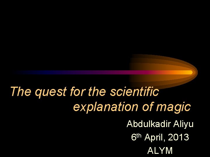 The quest for the scientific explanation of magic Abdulkadir Aliyu 6 th April, 2013