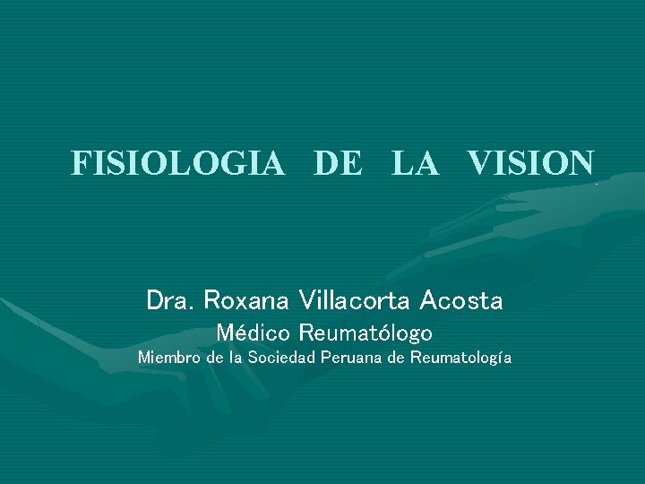FISIOLOGIA DE LA VISION Dra. Roxana Villacorta Acosta Médico Reumatólogo Miembro de la Sociedad FISIOLOGIA DE LA VISION Dra. Roxana Villacorta Acosta Médico Reumatólogo Miembro de la Sociedad