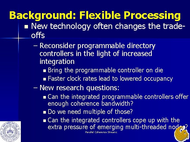 Background: Flexible Processing n New technology often changes the tradeoffs – Reconsider programmable directory Background: Flexible Processing n New technology often changes the tradeoffs – Reconsider programmable directory