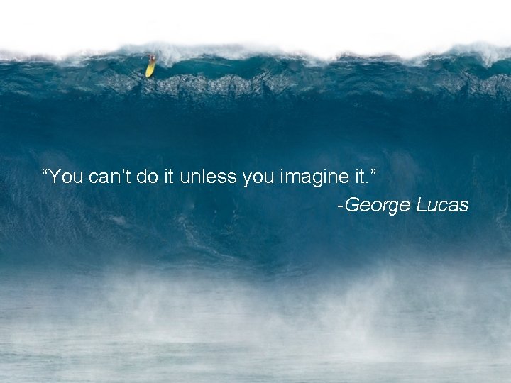 “You can’t do it unless you imagine it. ” -George Lucas 