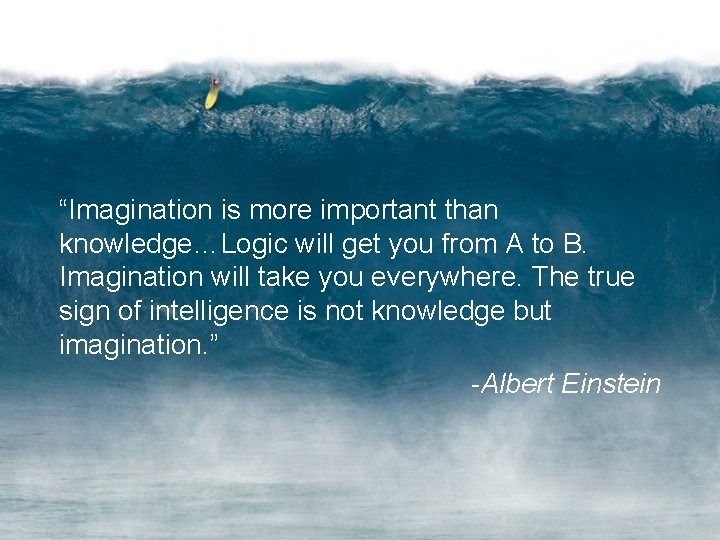 “Imagination is more important than knowledge…Logic will get you from A to B. Imagination