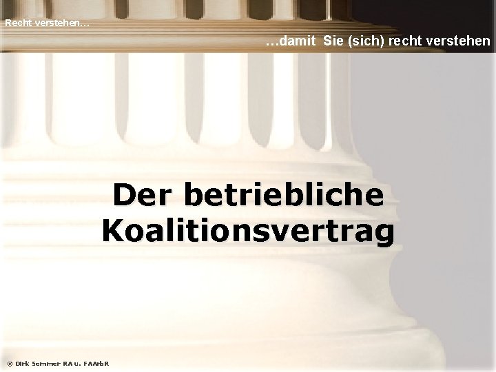 Recht verstehen… …damit Sie (sich) recht verstehen Der betriebliche Koalitionsvertrag © Dirk Sommer RA