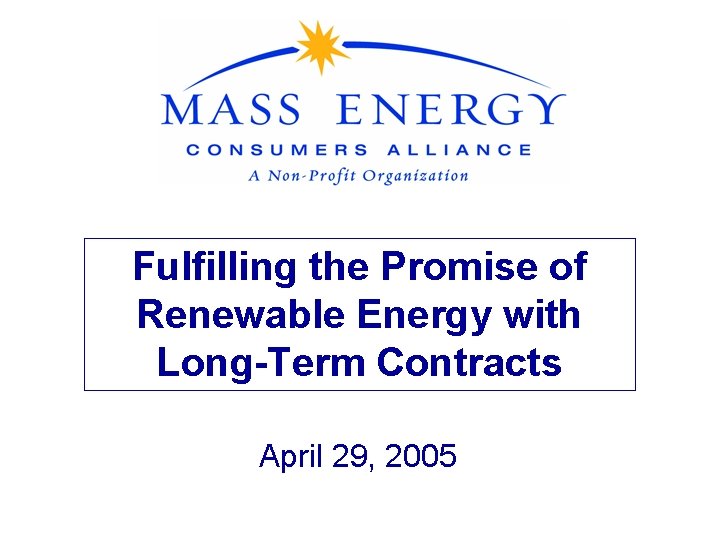 Fulfilling the Promise of Renewable Energy with Long-Term Contracts April 29, 2005 