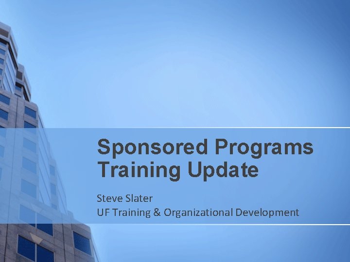 Sponsored Programs Training Update Steve Slater UF Training & Organizational Development 