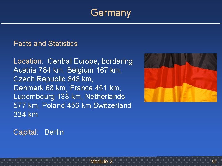 Germany Facts and Statistics Location: Central Europe, bordering Austria 784 km, Belgium 167 km,