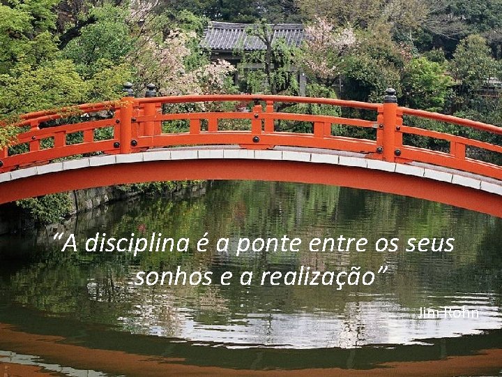 “A disciplina é a ponte entre os seus sonhos e a realização” Jim Rohn