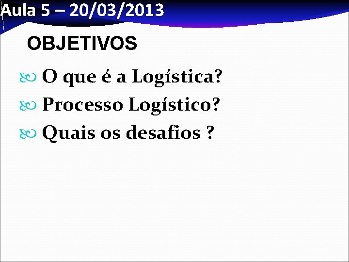 Aula 5 – 20/03/2013 OBJETIVOS O que é a Logística? Processo Logístico? Quais os