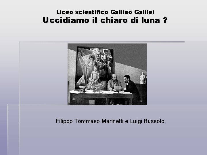 Liceo scientifico Galilei Uccidiamo il chiaro di luna ? Filippo Tommaso Marinetti e Luigi