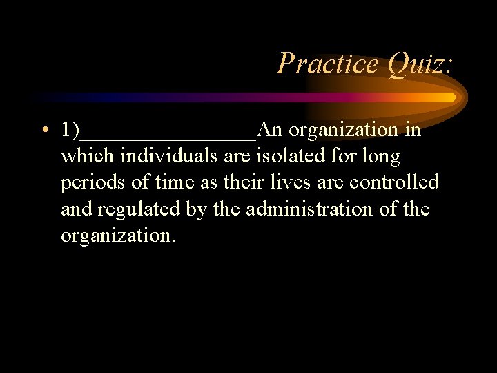 Practice Quiz: • 1)________An organization in which individuals are isolated for long periods of Practice Quiz: • 1)________An organization in which individuals are isolated for long periods of
