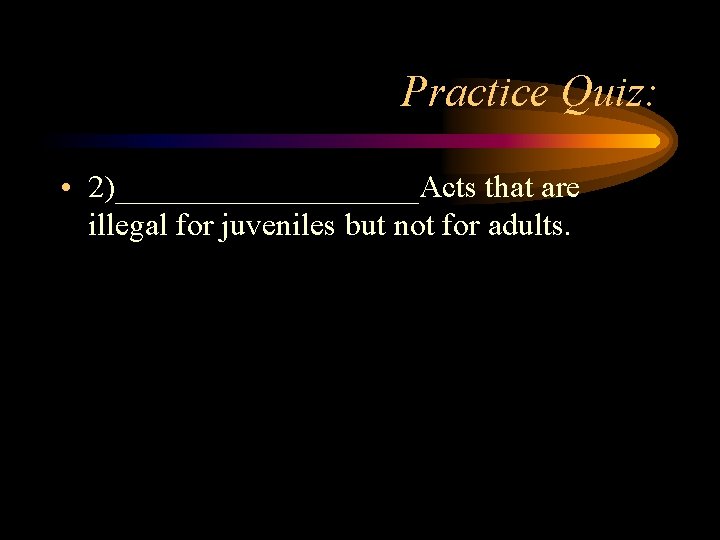 Practice Quiz: • 2)__________Acts that are illegal for juveniles but not for adults. Practice Quiz: • 2)__________Acts that are illegal for juveniles but not for adults.