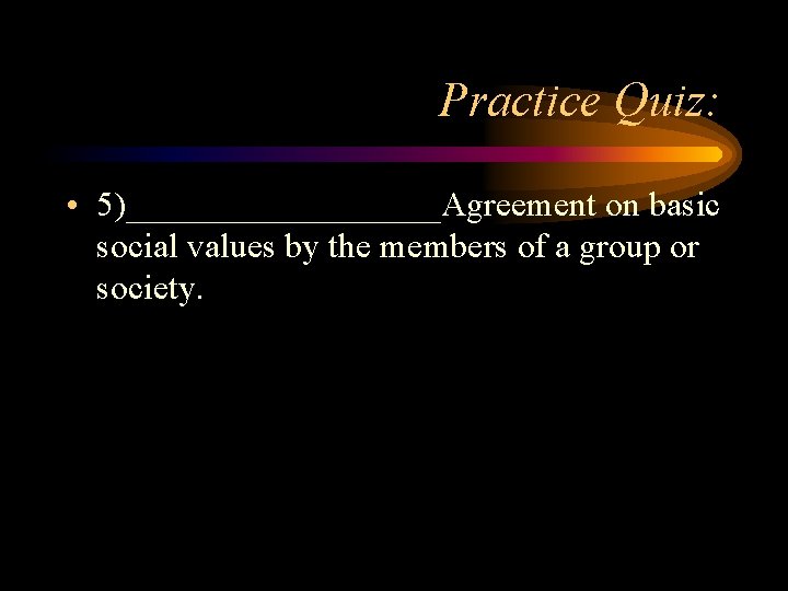 Practice Quiz: • 5)_________Agreement on basic social values by the members of a group