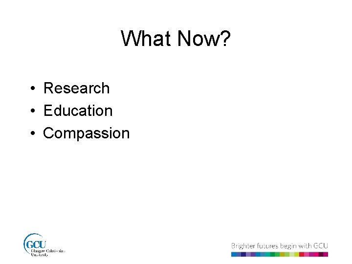 What Now? • Research • Education • Compassion 