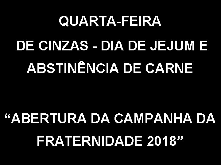 QUARTA-FEIRA DE CINZAS - DIA DE JEJUM E ABSTINÊNCIA DE CARNE “ABERTURA DA CAMPANHA