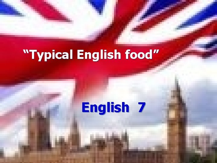 “Typical English food” English 7 