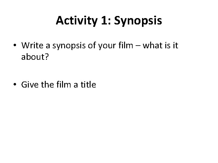 Activity 1: Synopsis • Write a synopsis of your film – what is it