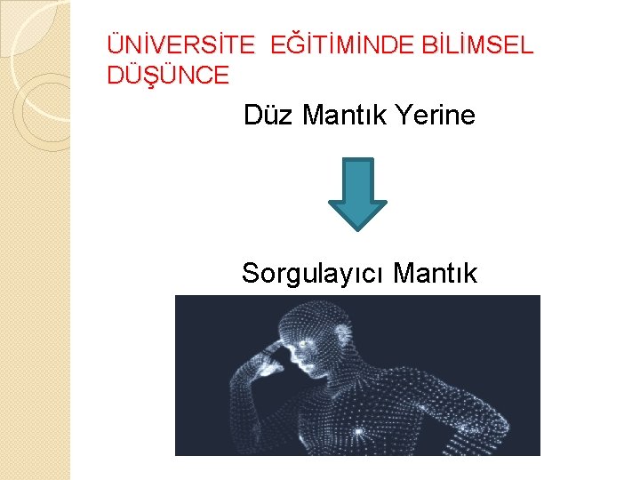 ÜNİVERSİTE EĞİTİMİNDE BİLİMSEL DÜŞÜNCE Düz Mantık Yerine Sorgulayıcı Mantık 