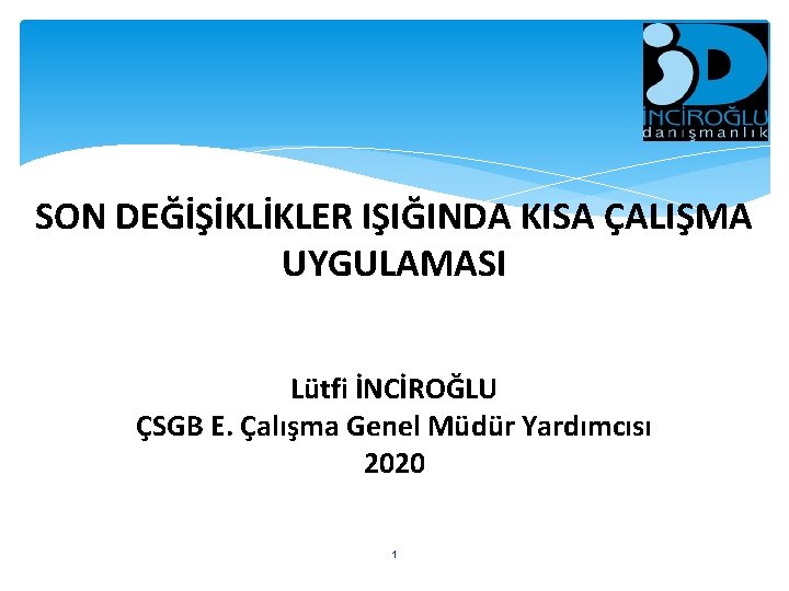 SON DEĞİŞİKLİKLER IŞIĞINDA KISA ÇALIŞMA UYGULAMASI Lütfi İNCİROĞLU ÇSGB E. Çalışma Genel Müdür Yardımcısı