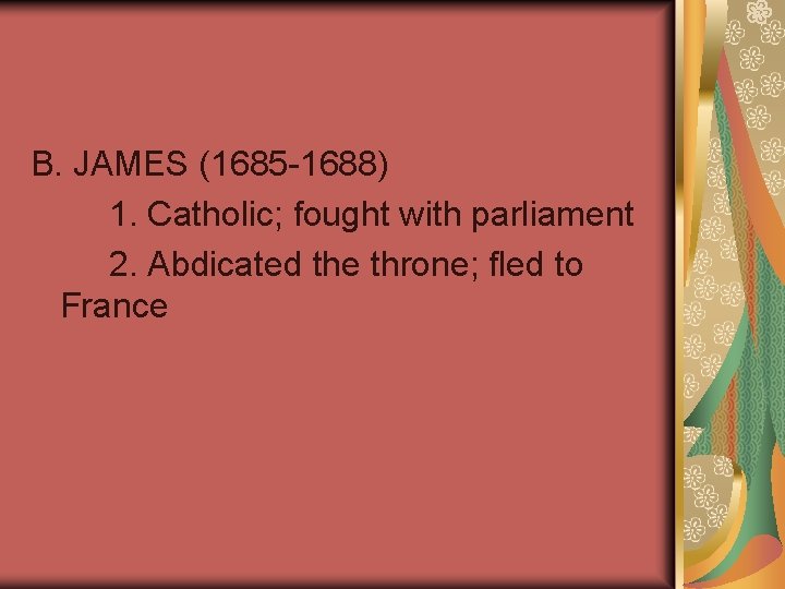 B. JAMES (1685 -1688) 1. Catholic; fought with parliament 2. Abdicated the throne; fled