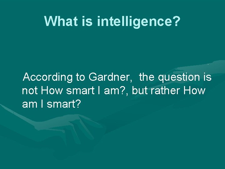 What is intelligence? According to Gardner, the question is not How smart I am?