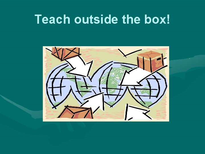 Teach outside the box! 