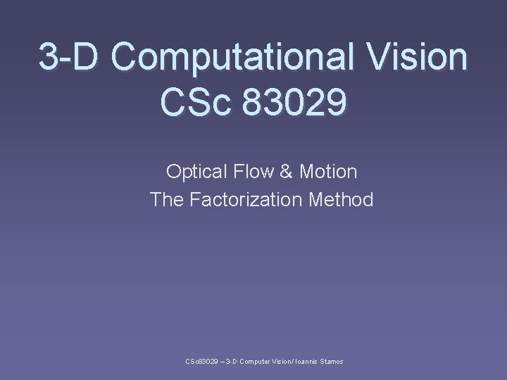 3 -D Computational Vision CSc 83029 Optical Flow & Motion The Factorization Method CSc