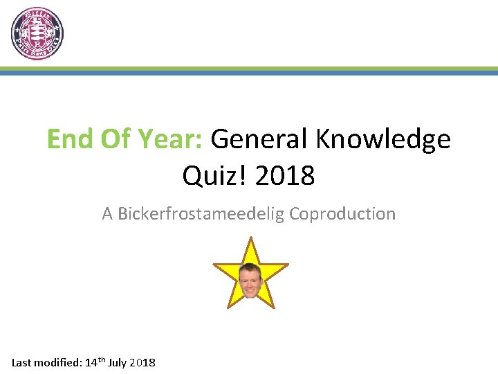 End Of Year: General Knowledge Quiz! 2018 A Bickerfrostameedelig Coproduction Last modified: 14 th