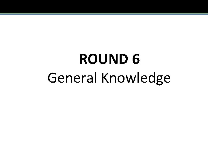 ROUND 6 General Knowledge 