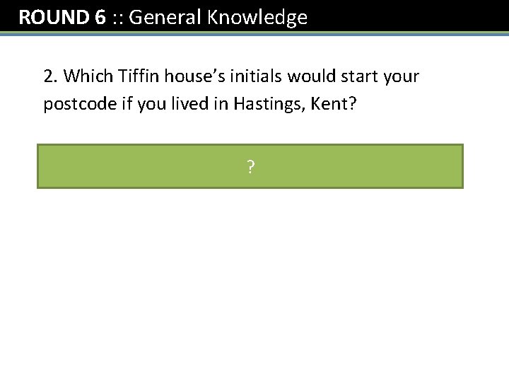 ROUND 6 : : General Knowledge 2. Which Tiffin house’s initials would start your