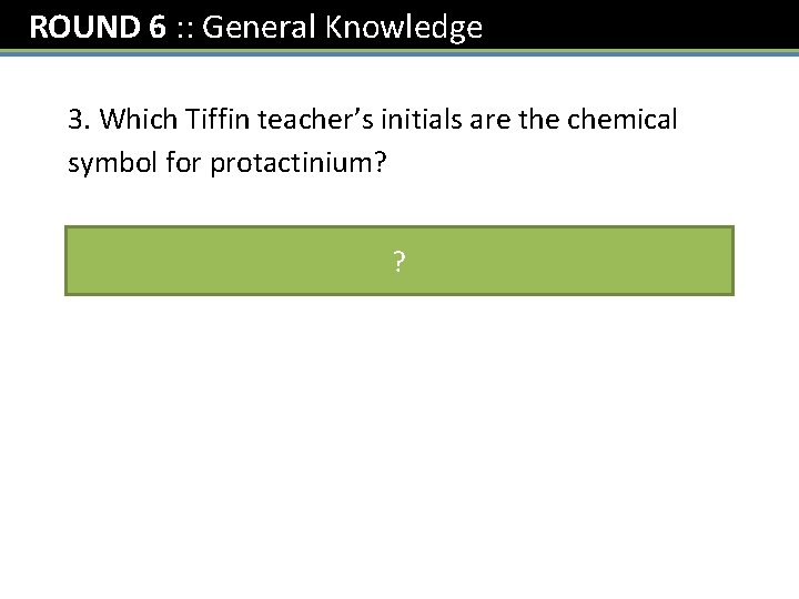 ROUND 6 : : General Knowledge 3. Which Tiffin teacher’s initials are the chemical