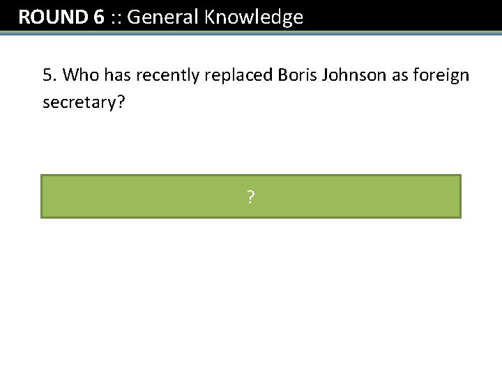 ROUND 6 : : General Knowledge 5. Who has recently replaced Boris Johnson as