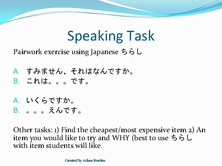 Speaking Task Pairwork exercise using Japanese ちらし A. すみません、それはなんですか。 B. これは。。。です。 A. いくらですか。 B.