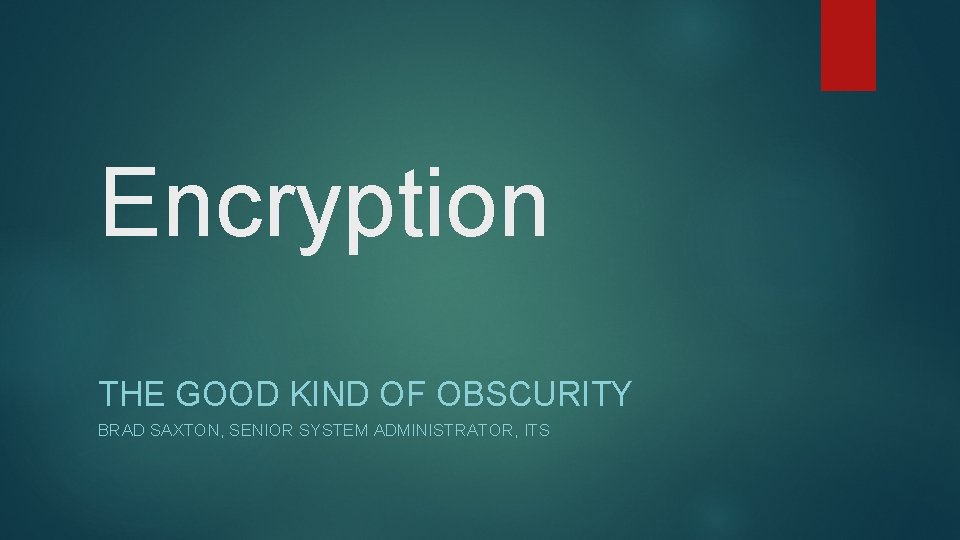 Encryption THE GOOD KIND OF OBSCURITY BRAD SAXTON, SENIOR SYSTEM ADMINISTRATOR, ITS 
