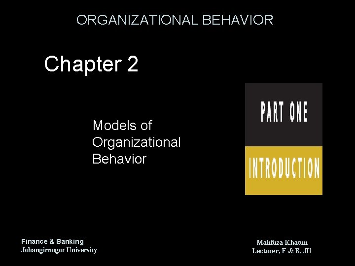 ORGANIZATIONAL BEHAVIOR Chapter 2 Models of Organizational Behavior Finance & Banking Jahangirnagar University Mahfuza