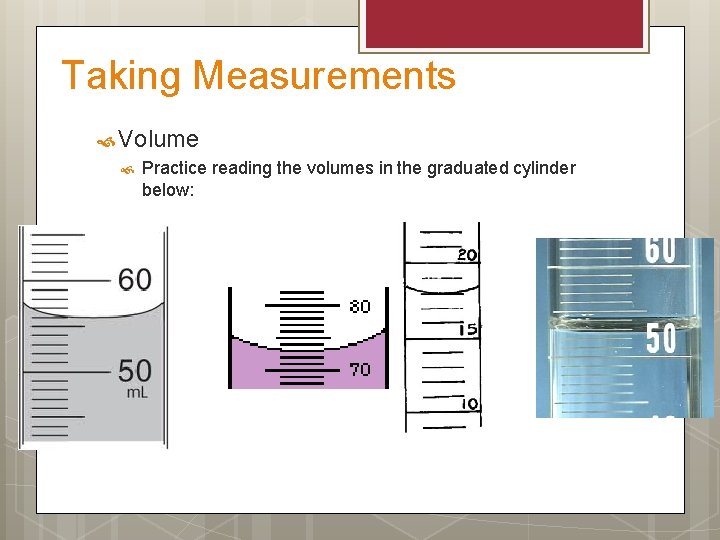 Taking Measurements Volume Practice reading the volumes in the graduated cylinder below: 